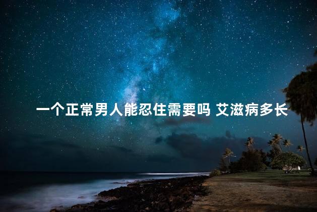 一个正常男人能忍住需要吗 艾滋病多长时间能查出来